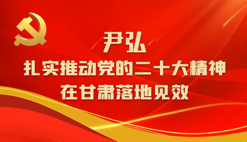 圖解|尹弘:扎實推動黨的二十大精神在甘肅落地見效