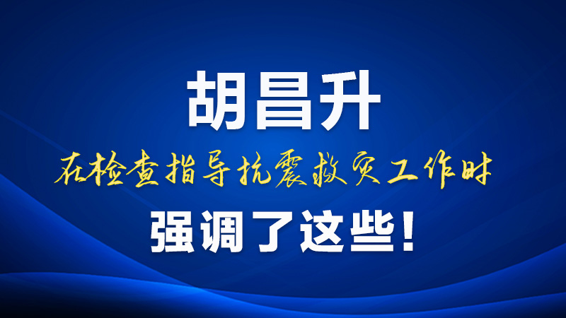 圖解|胡昌升在檢查指導(dǎo)抗震救災(zāi)工作時強(qiáng)調(diào)了這些！