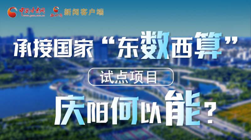 【香約慶陽 包容天下】長圖|承接國家“東數(shù)西算”試點項目 慶陽何以能？