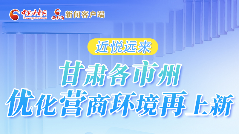 長圖|近悅遠(yuǎn)來 甘肅各市州優(yōu)化營商環(huán)境再上新