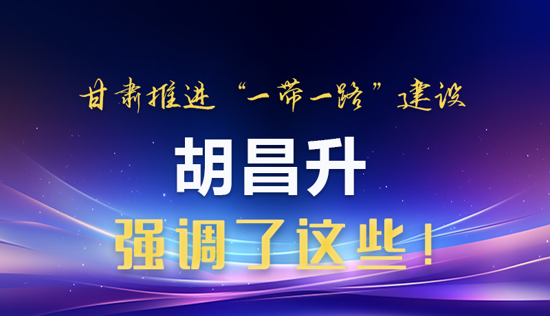 圖解|甘肅推進(jìn)“一帶一路”建設(shè) 胡昌升強(qiáng)調(diào)了這些！