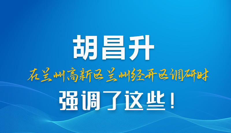圖解|胡昌升在蘭州高新區(qū)蘭州經(jīng)開(kāi)區(qū)調(diào)研時(shí)強(qiáng)調(diào)了這些！